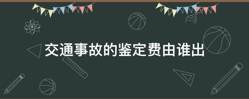 交通事故的鉴定费由谁出（发生交通事故鉴定费由谁出）