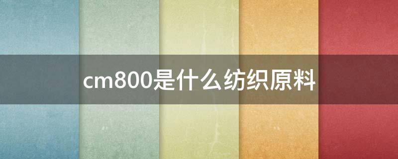 cm800是什么纺织原料 cm面料中是什么意思啊