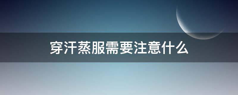 穿汗蒸服需要注意什么（汗蒸的注意事项,穿什么衣服合适）