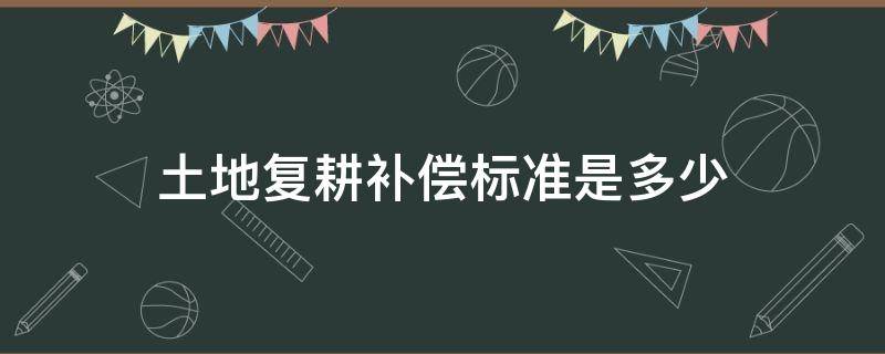 土地复耕补偿标准是多少（土地复垦有哪些补偿）