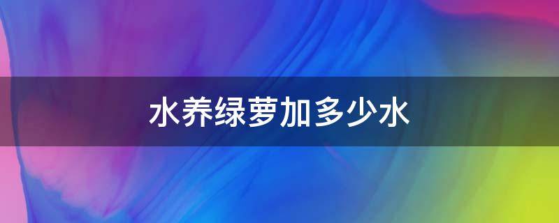 水养绿萝加多少水（水养绿萝加多少水合适）