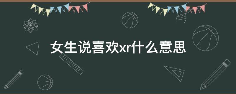 女生说喜欢xr什么意思 女人说xr什么意思