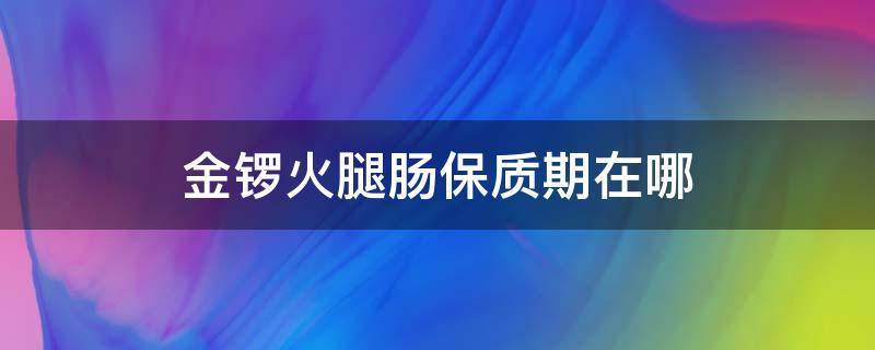 金锣火腿肠保质期在哪（金锣火腿肠保质期在哪个位置）