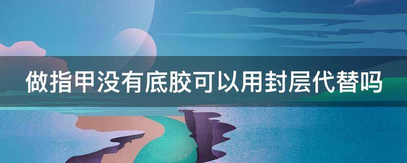 做指甲没有底胶可以用封层代替吗（做指甲没有底胶可以用封层代替吗视频）