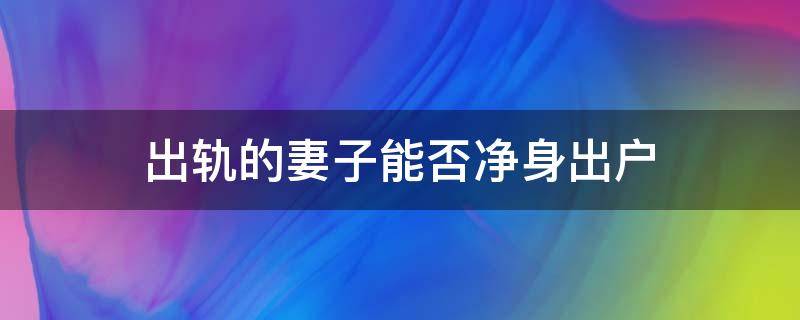 出轨的妻子能否净身出户 丈夫出轨是否可以净身出户