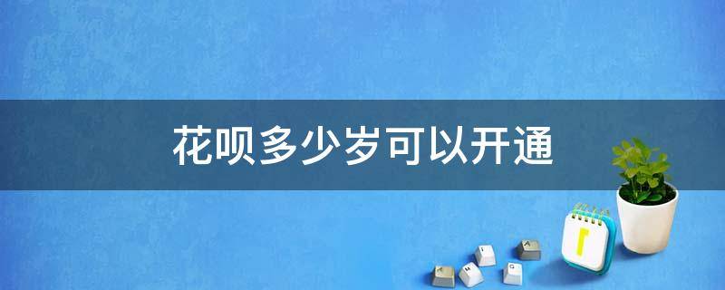 花呗多少岁可以开通（花呗多少岁可以开通2021）