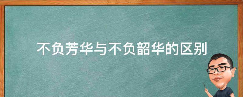 不负芳华与不负韶华的区别（不负韶华和不负芳华是一样的意思吗）