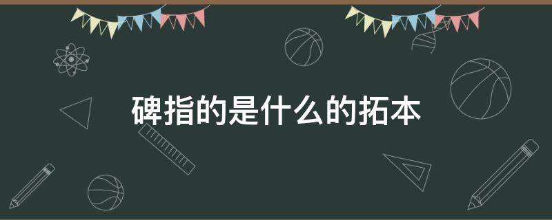 碑指的是什么的拓本 碑指的是什么的拓本?