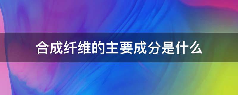 合成纤维的主要成分是什么（合成纤维主要有哪些）