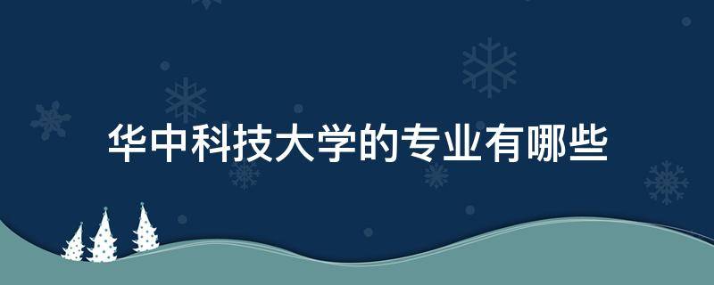 华中科技大学的专业有哪些（华中科技大学最好的专业是什么专业）