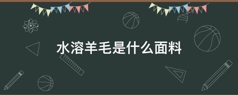 水溶羊毛是什么面料（水溶绵羊毛是什么面料）