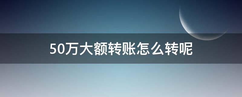 50万大额转账怎么转呢（50万算大额转账吗）