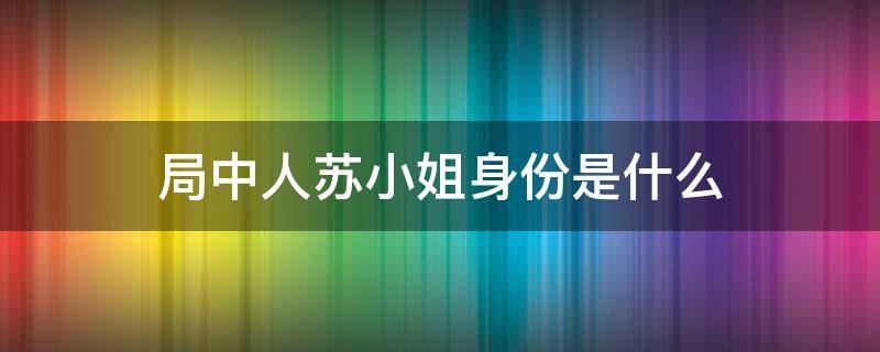 局中人苏小姐身份是什么 局中人苏小姐是沈放小妈吗