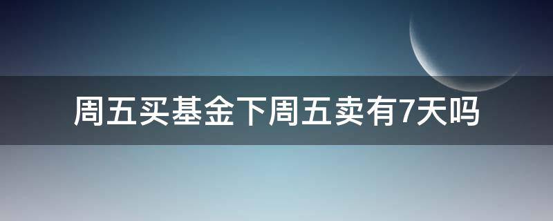 周五买基金下周五卖有7天吗 周五买的基金周五卖出有七天吗