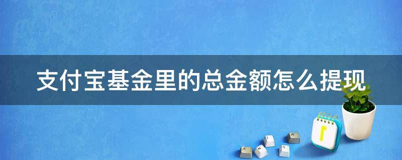 支付宝基金里的总金额怎么提现 支付宝基金里的总金额怎么提现到银行卡