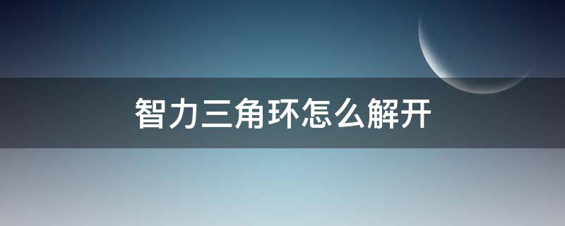 智力三角环怎么解开（智力圆环解开方法）