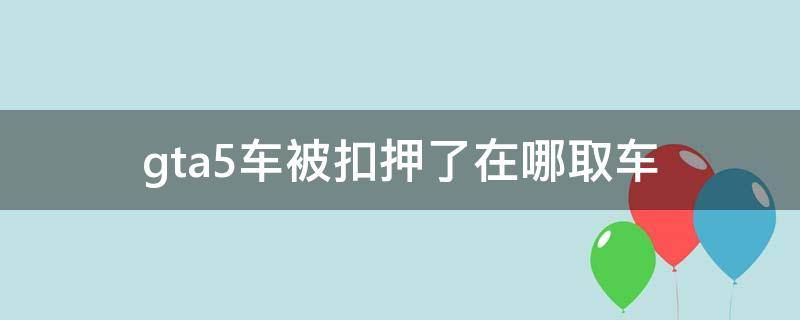 gta5车被扣押了在哪取车 gta5车被扣押了在哪取车没有显示