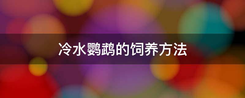 冷水鹦鹉的饲养方法 冷水鱼鹦鹉怎么养殖