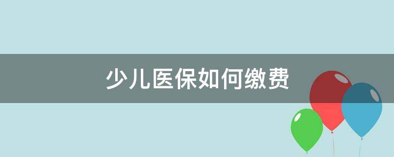 少儿医保如何缴费（少儿医保卡如何缴费）