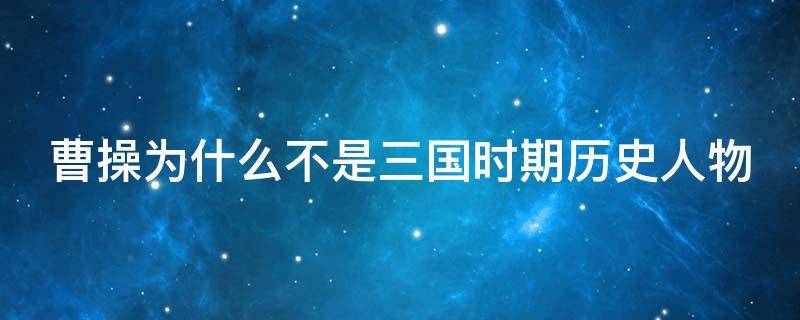 曹操为什么不是三国时期历史人物 曹操为什么不是三国时期历史人物