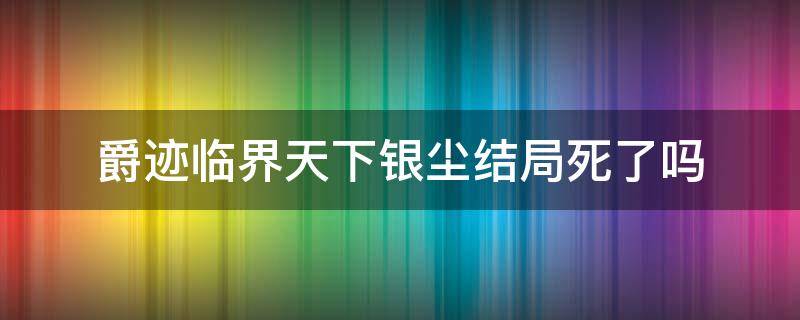 爵迹临界天下银尘结局死了吗（爵迹临界天下结局男主和谁在一起了）