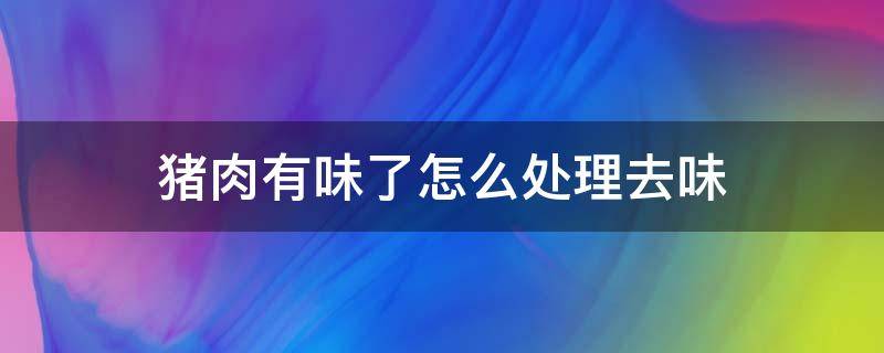 猪肉有味了怎么处理去味（天气热猪肉有味了怎么处理去味）