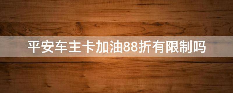 平安车主卡加油88折有限制吗（平安银行车主卡加油88折有限制吗）