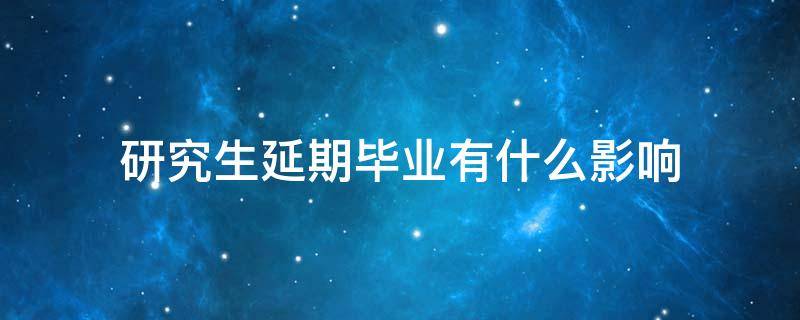 研究生延期毕业有什么影响（研究生延期毕业有什么影响研究生毕业最短延期多长时间）