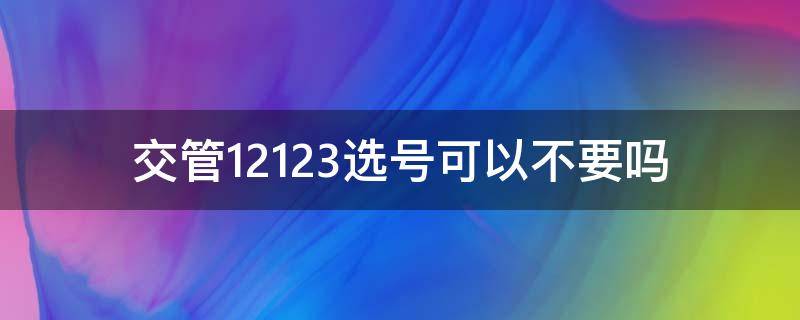 交管12123选号可以不要吗 交管12123选号后可以不要吗?