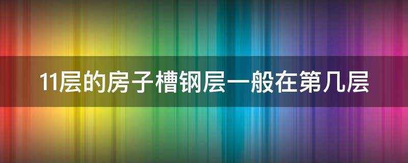 11层的房子槽钢层一般在第几层 11层的房子槽钢层一般在几层呢