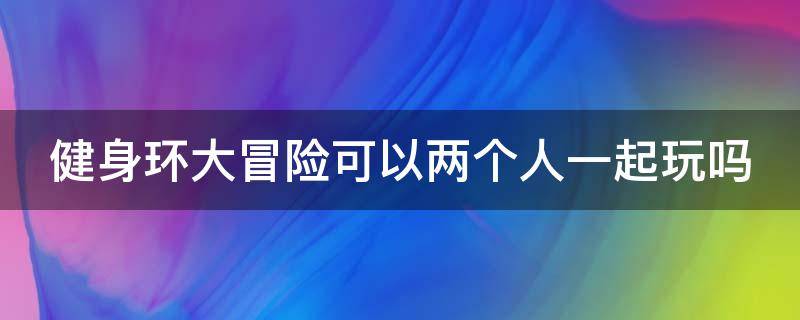 健身环大冒险可以两个人一起玩吗（健身环大冒险可以几个人一起玩）