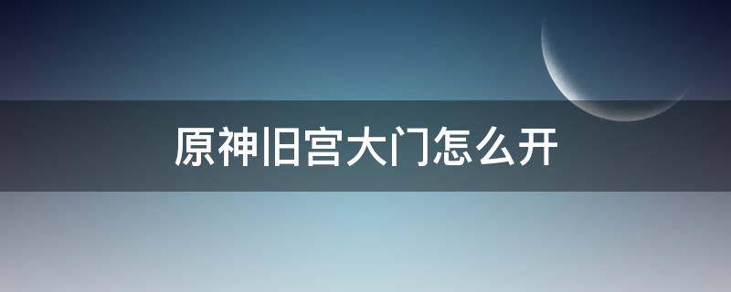 原神旧宫大门怎么开（原神旧宫大门怎么开7个石碑开关）