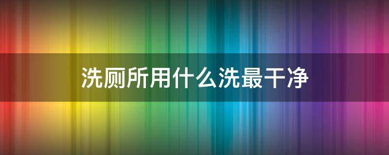 洗厕所用什么洗最干净 厕所用什么洗比较干净