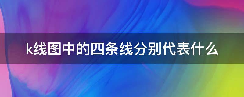 k线图中的四条线分别代表什么 平安证券日k线图中的四条线分别代表什么