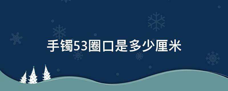 手镯53圈口是多少厘米 手镯53圈口是多大了