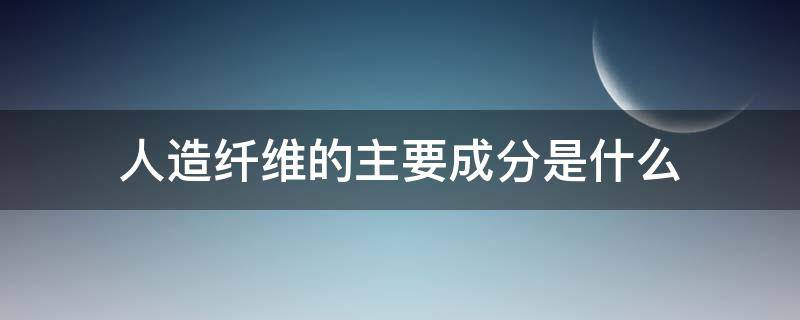 人造纤维的主要成分是什么（人造纤维主要有哪些）