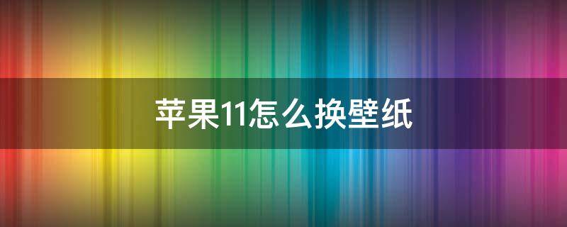 苹果11怎么换壁纸（苹果11怎么换壁纸主题图标）