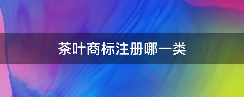 茶叶商标注册哪一类 茶叶商标属于哪类