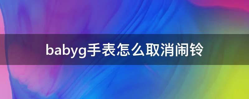 babyg手表怎么取消闹铃 babyg手表怎么关闹钟