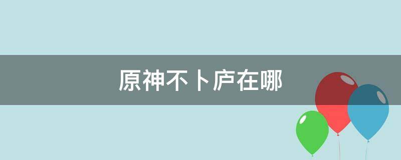 原神不卜庐在哪（原神不卜庐在哪里）