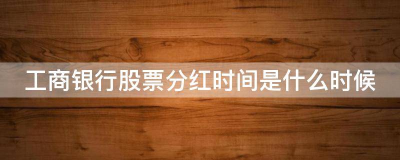 工商银行股票分红时间是什么时候 工商银行股票分红时间是什么时候的