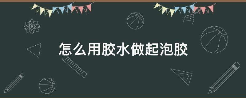 怎么用胶水做起泡胶 怎么用胶水做起泡胶无硼砂无胶水