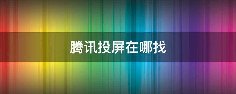 腾讯投屏在哪找 腾讯投屏怎么找不到