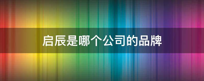 启辰是哪个公司的品牌 启辰汽车是哪个品牌和厂家