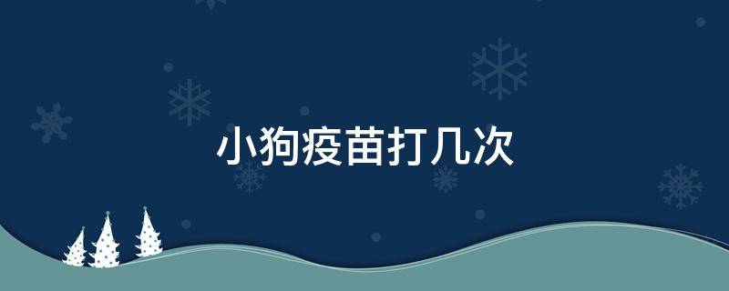 小狗疫苗打几次 小狗的疫苗打几次