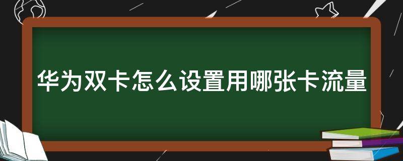 华为双卡怎么设置用哪张卡流量 华为双卡怎么设置用哪张卡流量使用