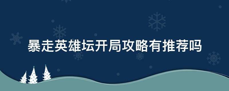 暴走英雄坛开局攻略有推荐吗（暴走英雄坛前期攻略）