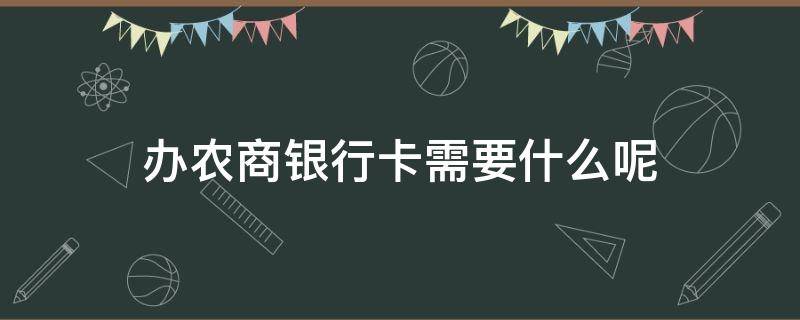 办农商银行卡需要什么呢 农商银行办银行卡需要什么条件