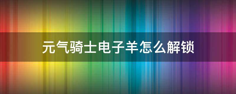 元气骑士电子羊怎么解锁（元气骑士电子羊怎么解锁视频）