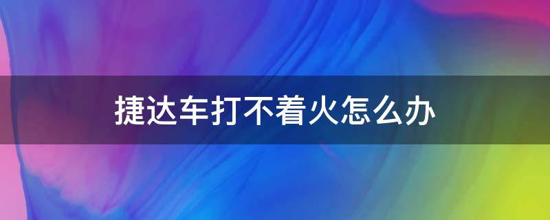 捷达车打不着火怎么办（捷达打不着火了怎么办）